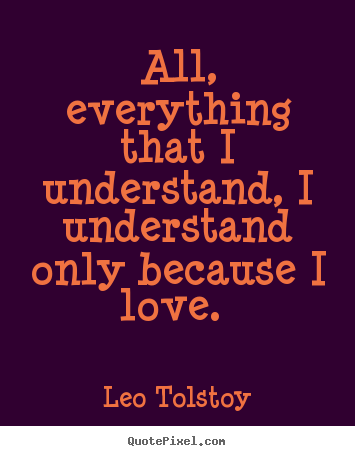 All, everything that i understand, i understand only.. Leo Tolstoy famous love quote
