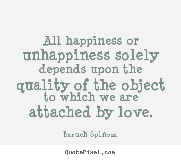 All happiness or unhappiness solely depends upon the quality.. Baruch Spinoza greatest love sayings