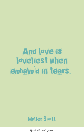 And love is loveliest when embalm'd in tears.  Walter Scott famous love quotes
