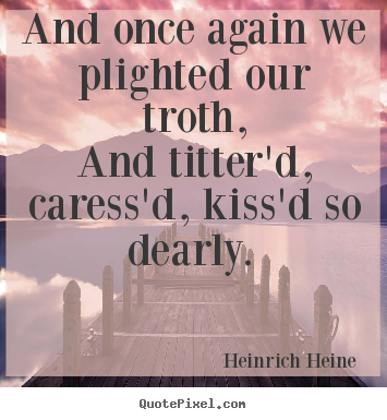 Love quotes - And once again we plighted our troth, and titter'd,..