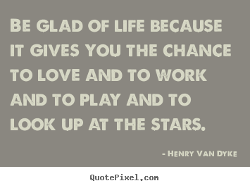 Quotes about love - Be glad of life because it gives you the chance..
