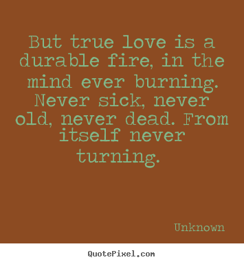 But true love is a durable fire, in the mind ever.. Unknown good love sayings