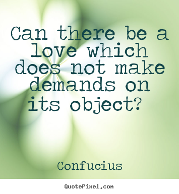 Quotes about love - Can there be a love which does not make demands..