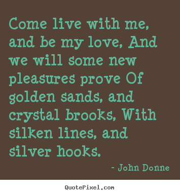 John Donne picture quotes - Come live with me, and be my love, and we will some new pleasures.. - Love quotes