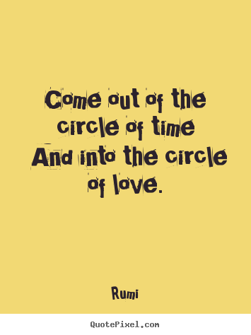 Quotes about love - Come out of the circle of time and into the circle of love.