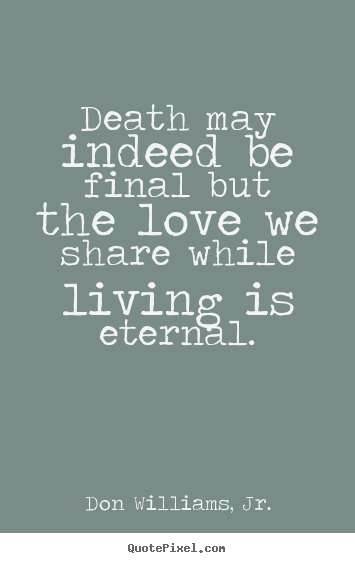 Quote about love - Death may indeed be final but the love we share while living..
