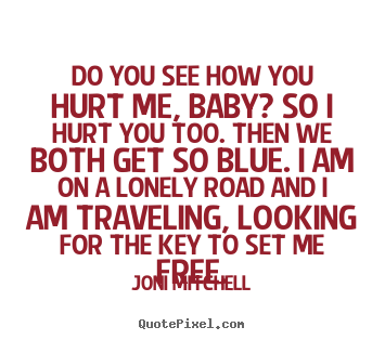 Joni Mitchell image sayings - Do you see how you hurt me, baby? so i hurt you too. then we both.. - Love quotes