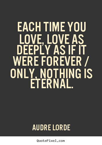 Audre Lorde picture quotes - Each time you love, love as deeply as if it were forever / only,.. - Love quote