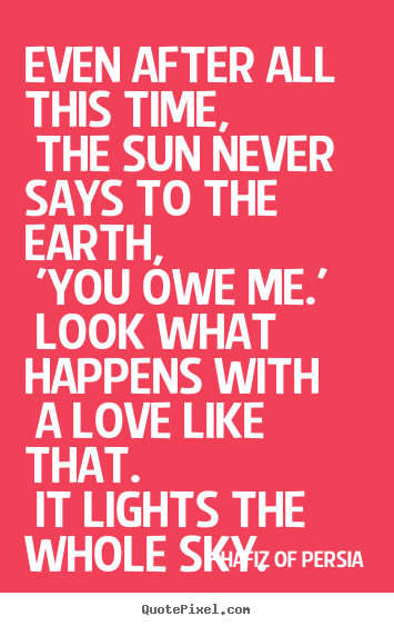 Design picture quotes about love - Even after all this time, the sun never says to the earth, 'you..