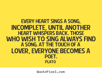 Every heart sings a song, incomplete, until another heart whispers.. Plato  love sayings