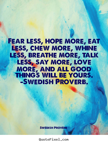 Fear less, hope more, eat less, chew more, whine less, breathe more,.. Swedish Proverb greatest love quotes