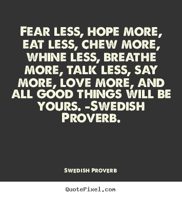 Swedish Proverb picture quotes - Fear less, hope more, eat less, chew more, whine less,.. - Love quotes