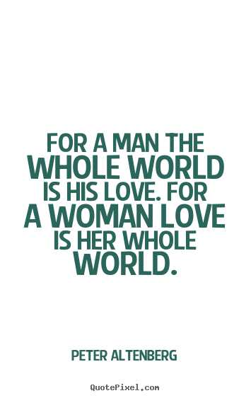 For a man the whole world is his love. for a woman love is her whole.. Peter Altenberg popular love quotes
