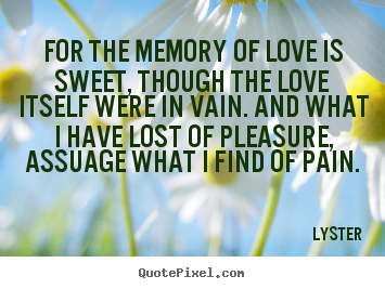 Quote about love - For the memory of love is sweet, though the love itself were..