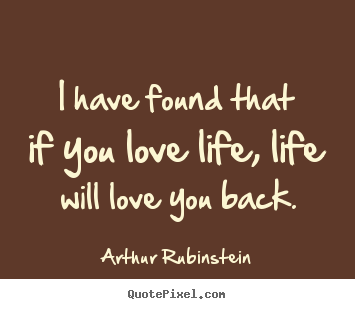 Arthur Rubinstein picture quotes - I have found that if you love life, life will love.. - Love quote