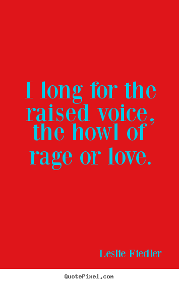 Leslie Fiedler picture quotes - I long for the raised voice, the howl of rage.. - Love quotes