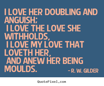 R. W. Gilder picture quotes - I love her doubling and anguish; i love the love she withholds,.. - Love quote