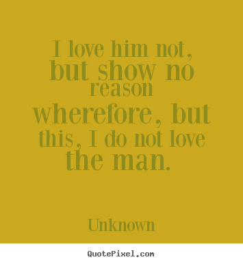 Quotes about love - I love him not, but show no reason wherefore, but this, i do..