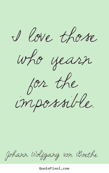 Diy picture quotes about love - I love those who yearn for the impossible.