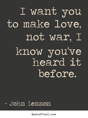 I want you to make love, not war, i know you've heard.. John Lennon  love quote