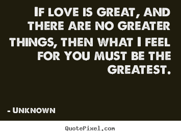 Unknown poster quote - If love is great, and there are no greater things,.. - Love quotes