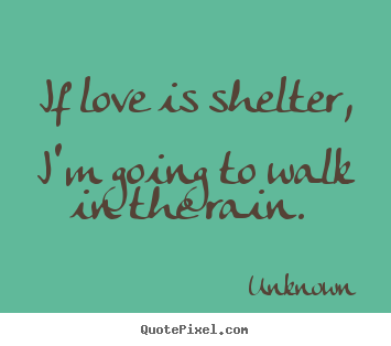 Love quote - If love is shelter, i'm going to walk in the rain.