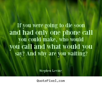 Love quote - If you were going to die soon and had only one phone..