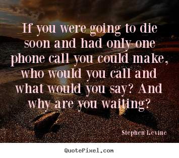 If you were going to die soon and had only one phone call.. Stephen Levine best love quote