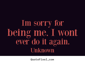 Love quote - Im sorry for being me. i wont ever do it again.