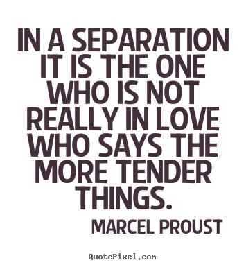 In a separation it is the one who is not really in love who says.. Marcel Proust good love sayings