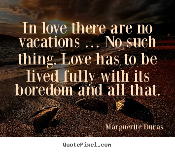 Marguerite Duras picture quote - In love there are no vacations … no such thing. love has to.. - Love quotes