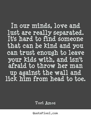 Quotes about love - In our minds, love and lust are really separated. it's hard to find..
