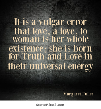 It is a vulgar error that love, a love, to.. Margaret Fuller greatest love quotes