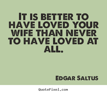 Love quotes - It is better to have loved your wife than..