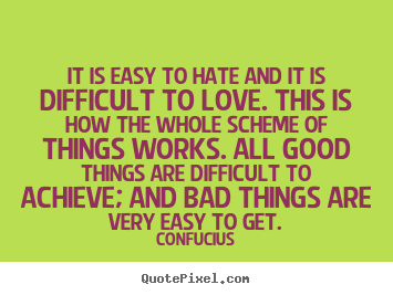 Create picture quotes about love - It is easy to hate and it is difficult to love...