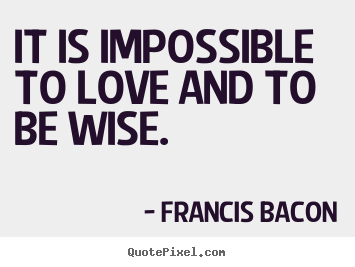 Quotes about love - It is impossible to love and to be wise.