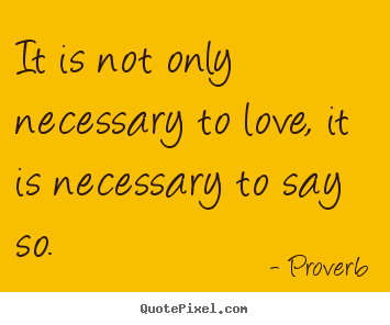 Love quotes - It is not only necessary to love, it is necessary to say so.