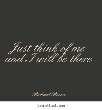 Richard Reeves picture quotes - Just think of me and i will be there - Love quotes