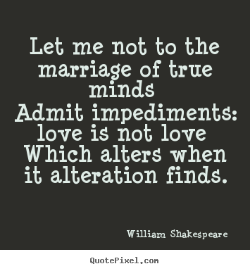 Love quotes - Let me not to the marriage of true minds admit impediments:..