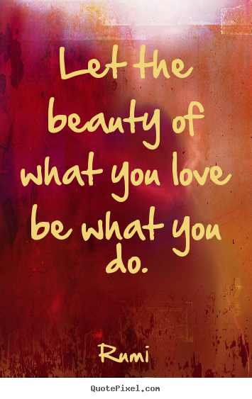 Let the beauty of what you love be what you do. Rumi top love quotes