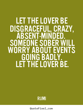 Rumi picture quote - Let the lover be disgraceful, crazy, absent-minded... - Love quotes