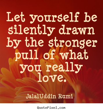 Jalal-Uddin Rumi  picture quotes - Let yourself be silently drawn by the stronger pull of what you.. - Love quotes