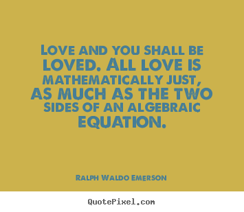 Love and you shall be loved. all love is mathematically just,.. Ralph Waldo Emerson best love quote