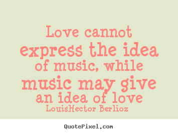 Love quotes - Love cannot express the idea of music, while music may..