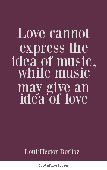 Love cannot express the idea of music, while music.. Louis-Hector Berlioz famous love quotes