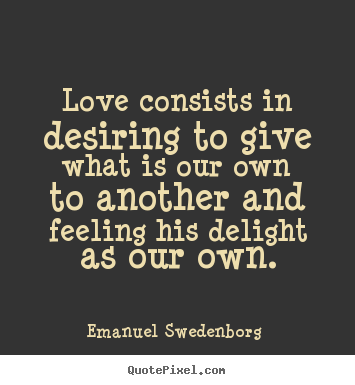 Emanuel Swedenborg  picture quotes - Love consists in desiring to give what is our own to another.. - Love quotes