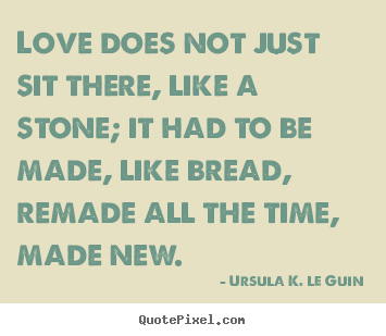 Quotes about love - Love does not just sit there, like a stone; it had to be made,..