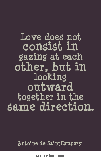 Love does not consist in gazing at each other, but in looking.. Antoine De Saint-Exupery greatest love quote