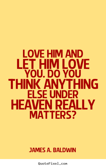 Love him and let him love you. do you think anything.. James A. Baldwin famous love quotes
