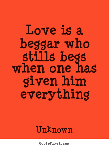 Love quotes - Love is a beggar who stills begs when one has given him everything
